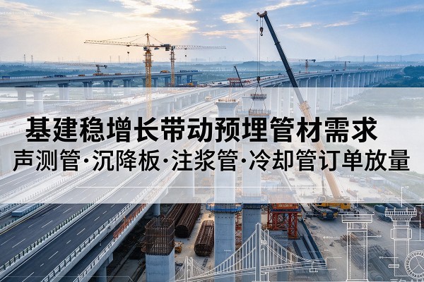 福泉基建稳增长带动预埋监测管材需求,声测管、沉降板、注浆管订单持续放量