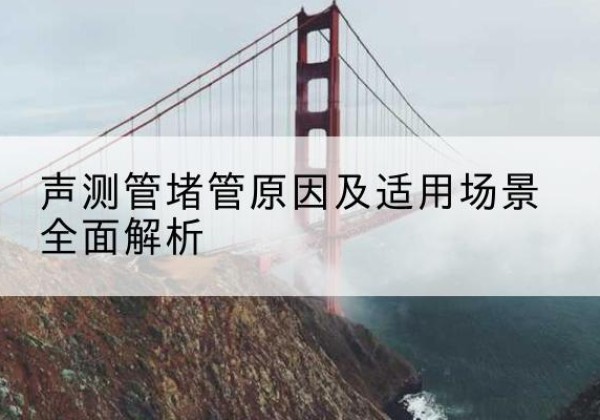 福泉声测管堵管的主要原因有哪些？-声测管堵管原因及适用场景全面解析